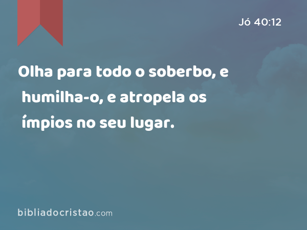 Olha para todo o soberbo, e humilha-o, e atropela os ímpios no seu lugar. - Jó 40:12