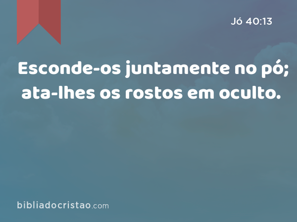 Esconde-os juntamente no pó; ata-lhes os rostos em oculto. - Jó 40:13