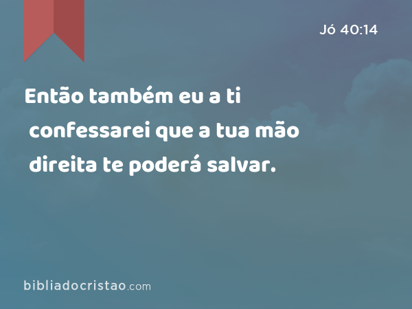 Então também eu a ti confessarei que a tua mão direita te poderá salvar. - Jó 40:14