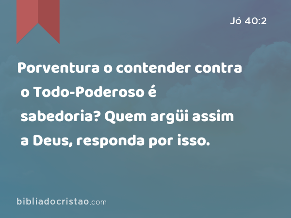 Porventura o contender contra o Todo-Poderoso é sabedoria? Quem argüi assim a Deus, responda por isso. - Jó 40:2