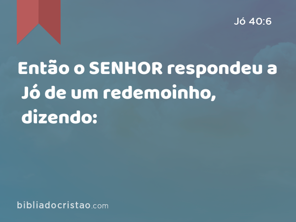 Então o SENHOR respondeu a Jó de um redemoinho, dizendo: - Jó 40:6