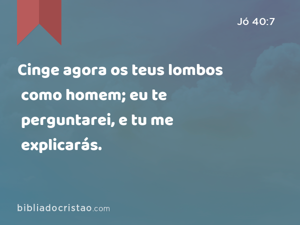 Cinge agora os teus lombos como homem; eu te perguntarei, e tu me explicarás. - Jó 40:7