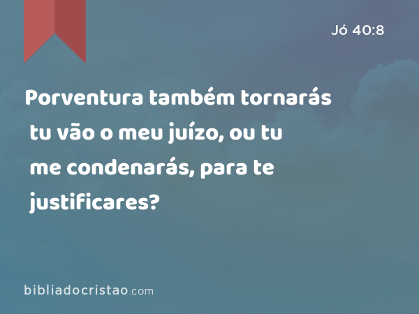 Porventura também tornarás tu vão o meu juízo, ou tu me condenarás, para te justificares? - Jó 40:8