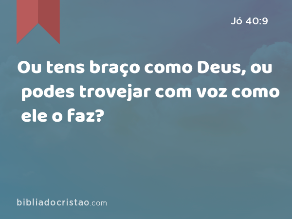 Ou tens braço como Deus, ou podes trovejar com voz como ele o faz? - Jó 40:9