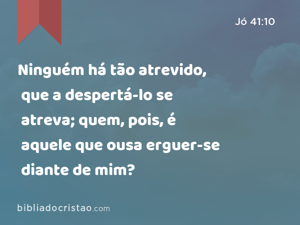 Ninguém há tão atrevido, que a despertá-lo se atreva; quem, pois, é aquele que ousa erguer-se diante de mim? - Jó 41:10