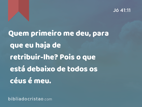 Quem primeiro me deu, para que eu haja de retribuir-lhe? Pois o que está debaixo de todos os céus é meu. - Jó 41:11