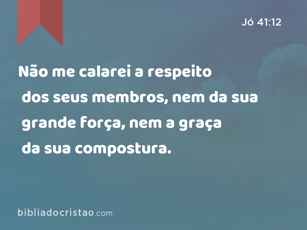 Não me calarei a respeito dos seus membros, nem da sua grande força, nem a graça da sua compostura. - Jó 41:12