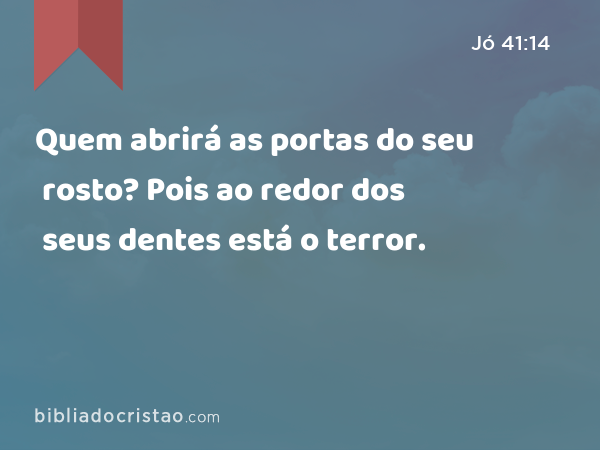 Quem abrirá as portas do seu rosto? Pois ao redor dos seus dentes está o terror. - Jó 41:14