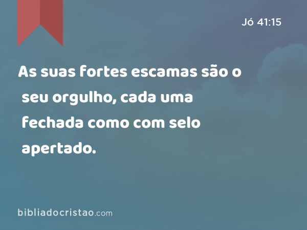 As suas fortes escamas são o seu orgulho, cada uma fechada como com selo apertado. - Jó 41:15