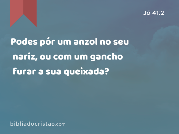 Podes pór um anzol no seu nariz, ou com um gancho furar a sua queixada? - Jó 41:2