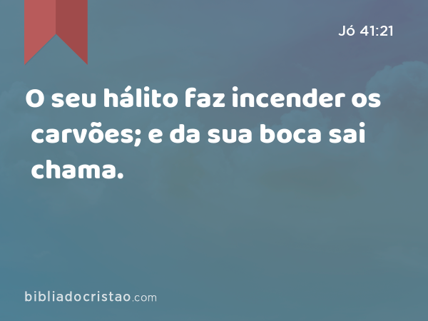 O seu hálito faz incender os carvões; e da sua boca sai chama. - Jó 41:21