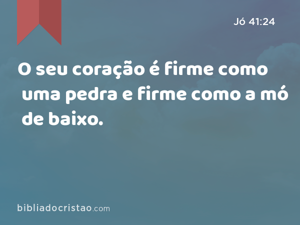 O seu coração é firme como uma pedra e firme como a mó de baixo. - Jó 41:24