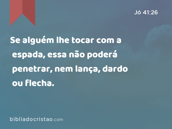 Se alguém lhe tocar com a espada, essa não poderá penetrar, nem lança, dardo ou flecha. - Jó 41:26