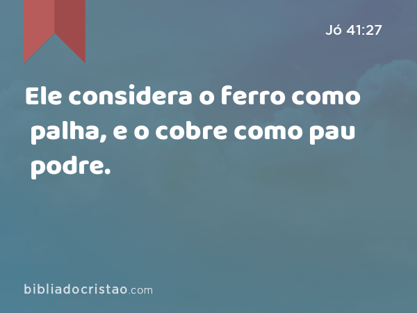 Ele considera o ferro como palha, e o cobre como pau podre. - Jó 41:27