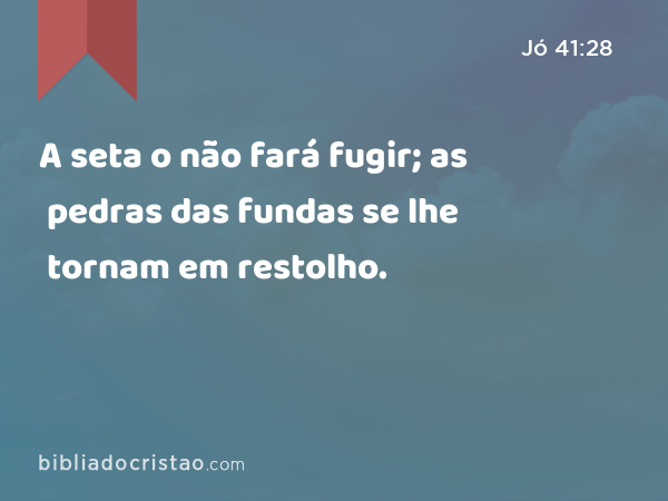 A seta o não fará fugir; as pedras das fundas se lhe tornam em restolho. - Jó 41:28