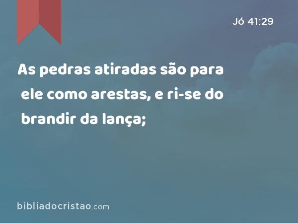 As pedras atiradas são para ele como arestas, e ri-se do brandir da lança; - Jó 41:29