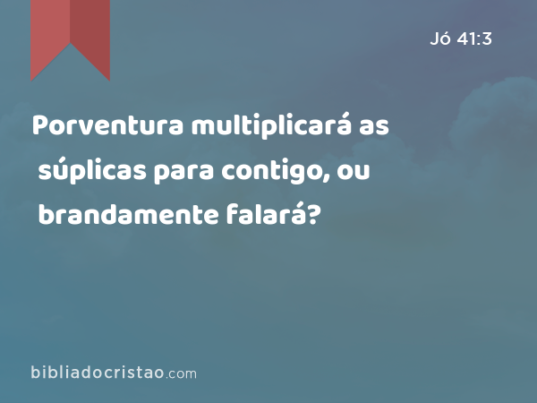 Porventura multiplicará as súplicas para contigo, ou brandamente falará? - Jó 41:3