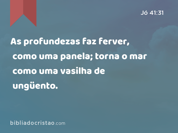 As profundezas faz ferver, como uma panela; torna o mar como uma vasilha de ungüento. - Jó 41:31