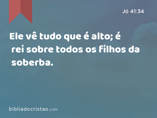 Ele vê tudo que é alto; é rei sobre todos os filhos da soberba. - Jó 41:34