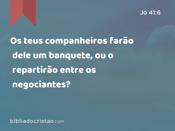 Os teus companheiros farão dele um banquete, ou o repartirão entre os negociantes? - Jó 41:6