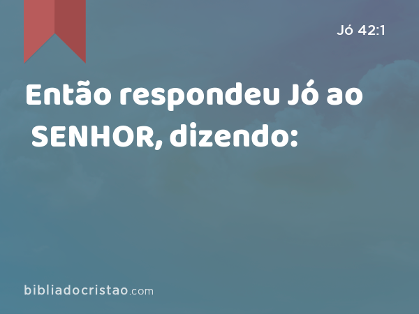 Então respondeu Jó ao SENHOR, dizendo: - Jó 42:1