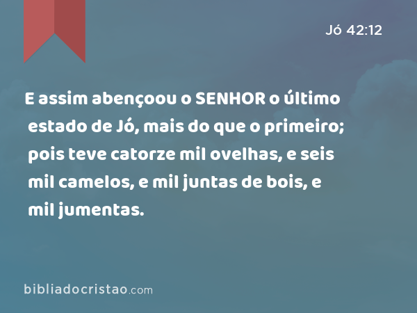 E assim abençoou o SENHOR o último estado de Jó, mais do que o primeiro; pois teve catorze mil ovelhas, e seis mil camelos, e mil juntas de bois, e mil jumentas. - Jó 42:12