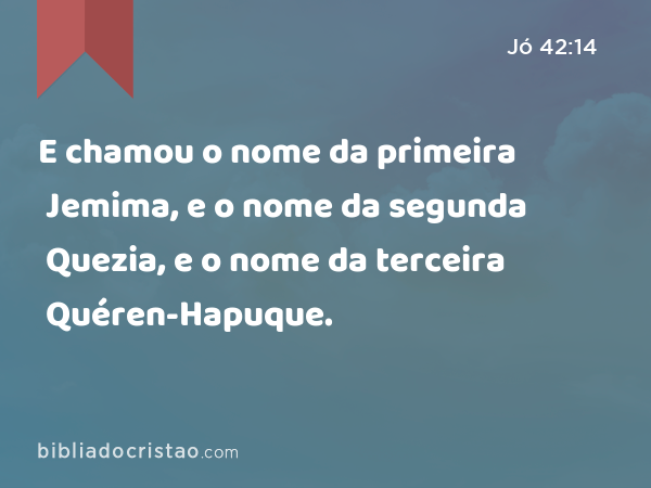 E chamou o nome da primeira Jemima, e o nome da segunda Quezia, e o nome da terceira Quéren-Hapuque. - Jó 42:14