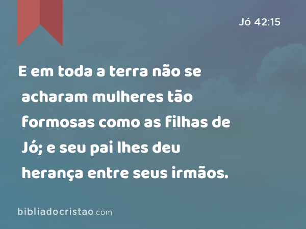 E em toda a terra não se acharam mulheres tão formosas como as filhas de Jó; e seu pai lhes deu herança entre seus irmãos. - Jó 42:15