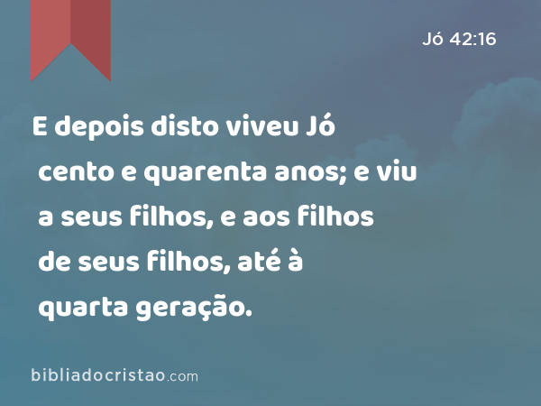 E depois disto viveu Jó cento e quarenta anos; e viu a seus filhos, e aos filhos de seus filhos, até à quarta geração. - Jó 42:16