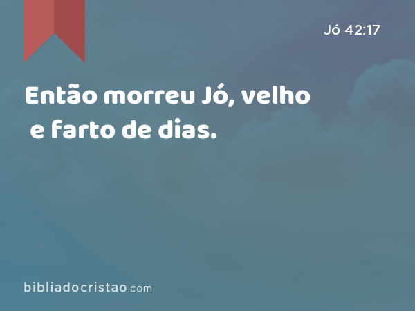 Então morreu Jó, velho e farto de dias. - Jó 42:17