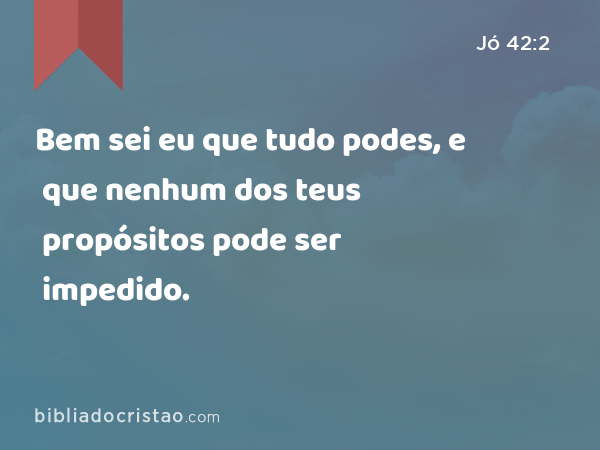 Bem sei eu que tudo podes, e que nenhum dos teus propósitos pode ser impedido. - Jó 42:2