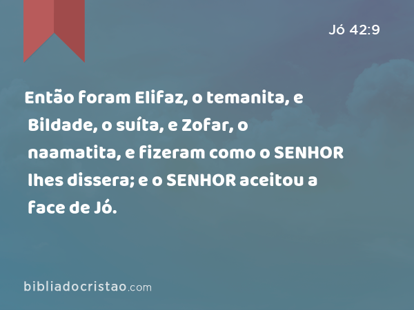 Então foram Elifaz, o temanita, e Bildade, o suíta, e Zofar, o naamatita, e fizeram como o SENHOR lhes dissera; e o SENHOR aceitou a face de Jó. - Jó 42:9