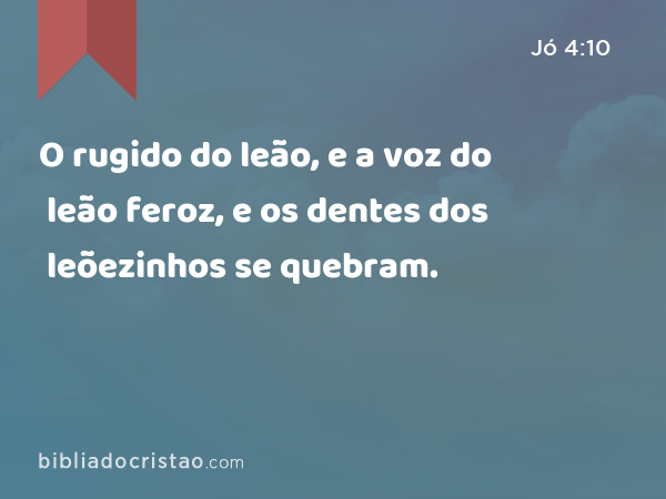 O rugido do leão, e a voz do leão feroz, e os dentes dos leõezinhos se quebram. - Jó 4:10