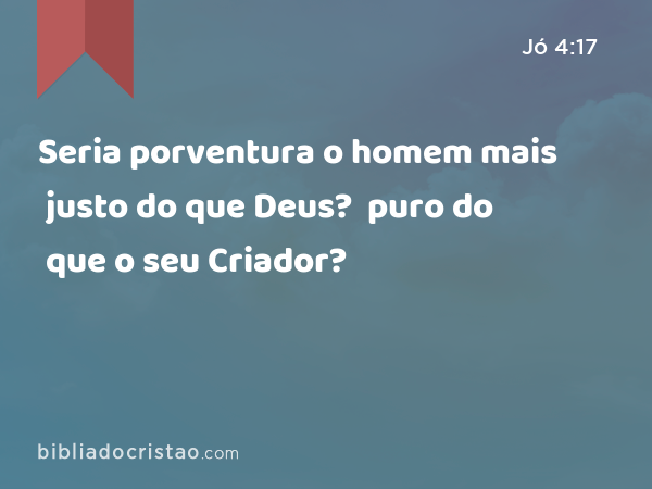 Seria porventura o homem mais justo do que Deus? Seria porventura o homem mais puro do que o seu Criador? - Jó 4:17