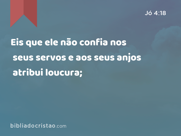 Eis que ele não confia nos seus servos e aos seus anjos atribui loucura; - Jó 4:18