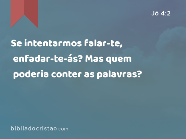 Se intentarmos falar-te, enfadar-te-ás? Mas quem poderia conter as palavras? - Jó 4:2