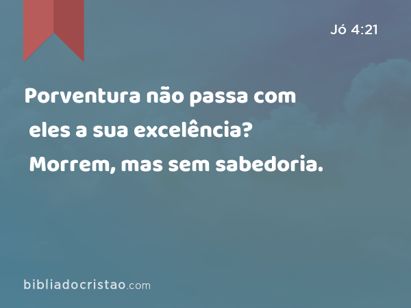 Porventura não passa com eles a sua excelência? Morrem, mas sem sabedoria. - Jó 4:21