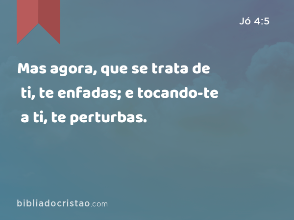 Mas agora, que se trata de ti, te enfadas; e tocando-te a ti, te perturbas. - Jó 4:5