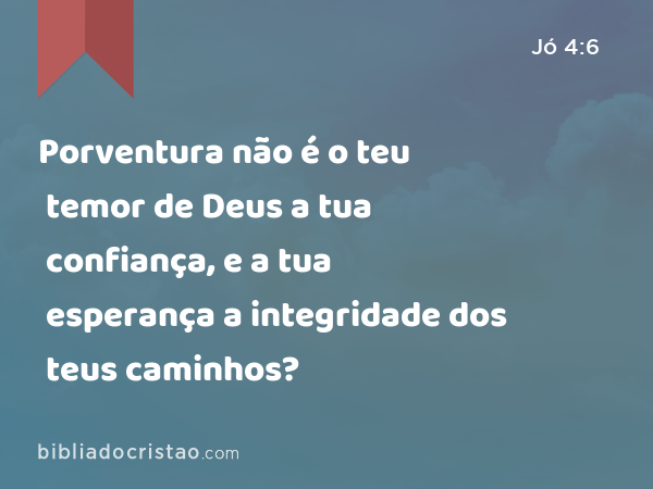 Porventura não é o teu temor de Deus a tua confiança, e a tua esperança a integridade dos teus caminhos? - Jó 4:6