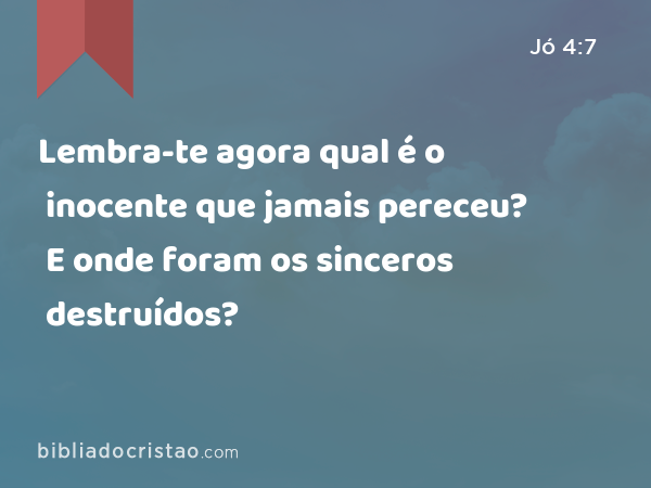 Lembra-te agora qual é o inocente que jamais pereceu? E onde foram os sinceros destruídos? - Jó 4:7