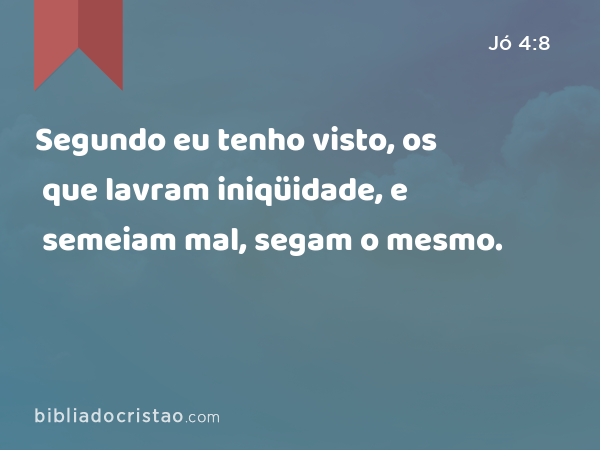 Segundo eu tenho visto, os que lavram iniqüidade, e semeiam mal, segam o mesmo. - Jó 4:8