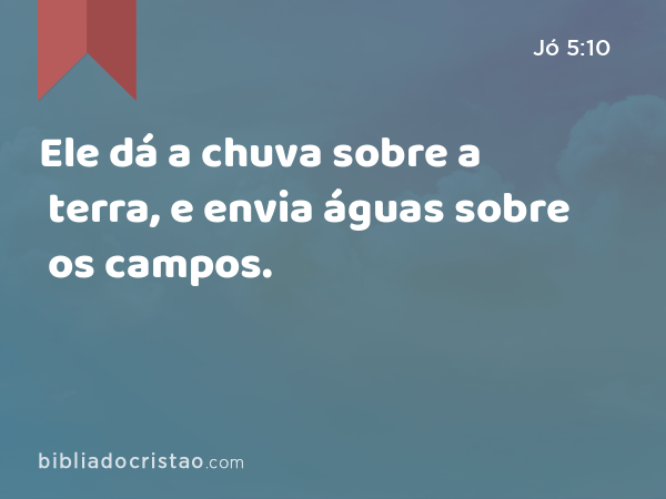 Ele dá a chuva sobre a terra, e envia águas sobre os campos. - Jó 5:10