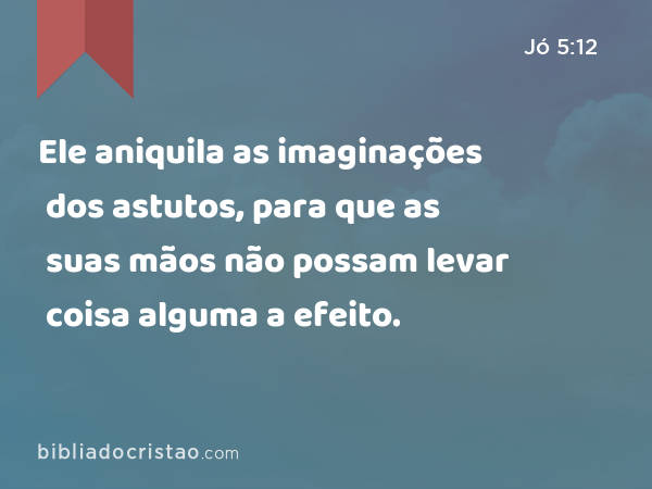 Ele aniquila as imaginações dos astutos, para que as suas mãos não possam levar coisa alguma a efeito. - Jó 5:12