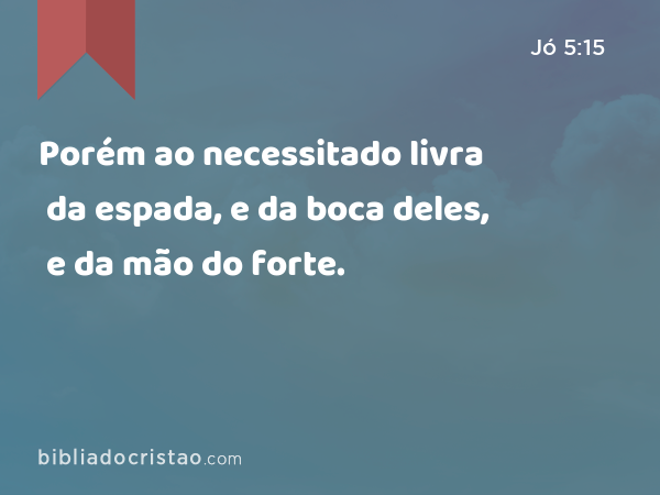 Porém ao necessitado livra da espada, e da boca deles, e da mão do forte. - Jó 5:15