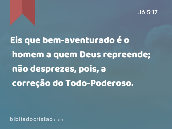 Eis que bem-aventurado é o homem a quem Deus repreende; não desprezes, pois, a correção do Todo-Poderoso. - Jó 5:17