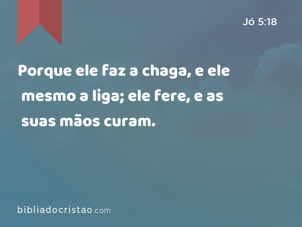 Porque ele faz a chaga, e ele mesmo a liga; ele fere, e as suas mãos curam. - Jó 5:18