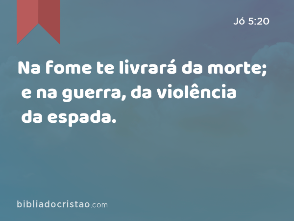 Na fome te livrará da morte; e na guerra, da violência da espada. - Jó 5:20