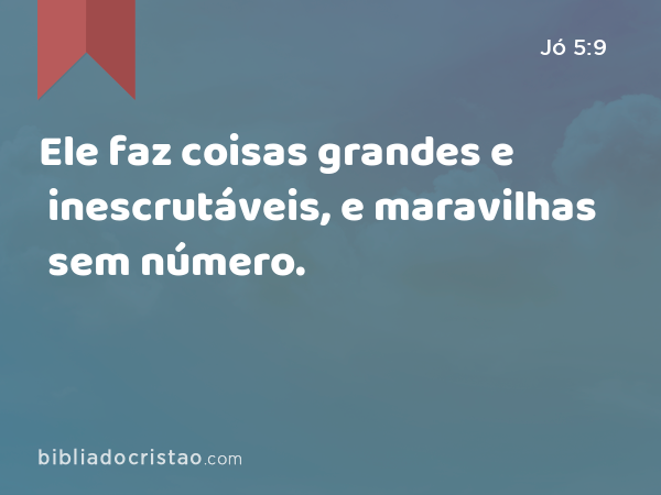 Ele faz coisas grandes e inescrutáveis, e maravilhas sem número. - Jó 5:9