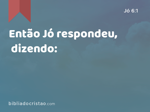 Então Jó respondeu, dizendo: - Jó 6:1