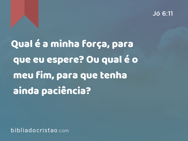 Qual é a minha força, para que eu espere? Ou qual é o meu fim, para que tenha ainda paciência? - Jó 6:11